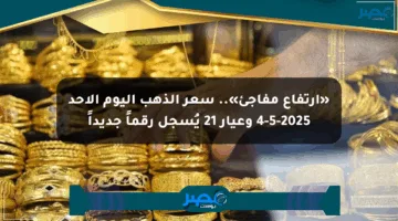 «ارتفاع مفاجئ».. سعر الذهب اليوم الأحد 4-5-2025 وعيار 21 يُسجل رقماً جديداً